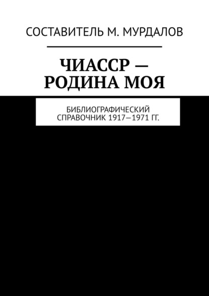 ЧИАССР – родина моя. Библиографический справочник 1917—1971 гг. — Муслим Махмедгириевич Мурдалов