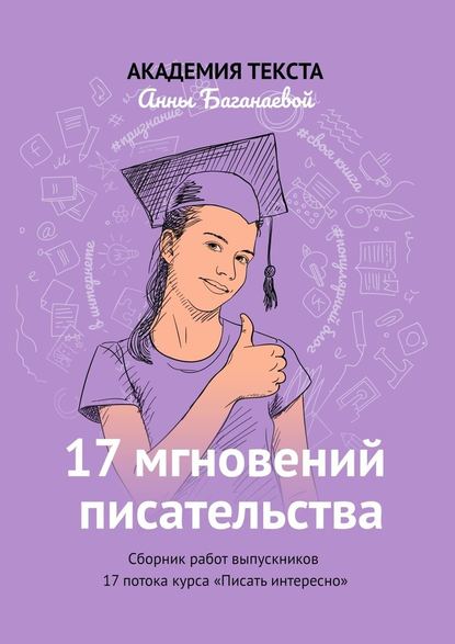 17 мгновений писательства. Сборник работ выпускников 17 потока курса «Писать интересно» — Академия текста Анны Баганаевой