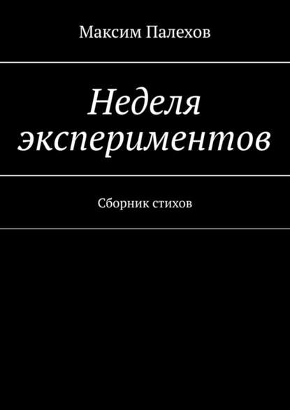 Неделя экспериментов. Сборник стихов - Максим Палехов