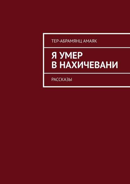 Я умер в Нахичевани. Рассказы — Амаяк Тер-Абрамянц