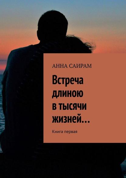 Встреча длиною в тысячи жизней… Книга первая - Анна Саирам