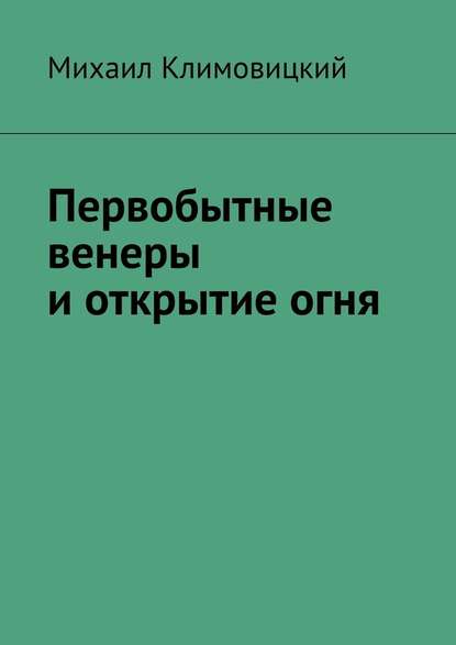 Первобытные венеры и открытие огня — Михаил Климовицкий