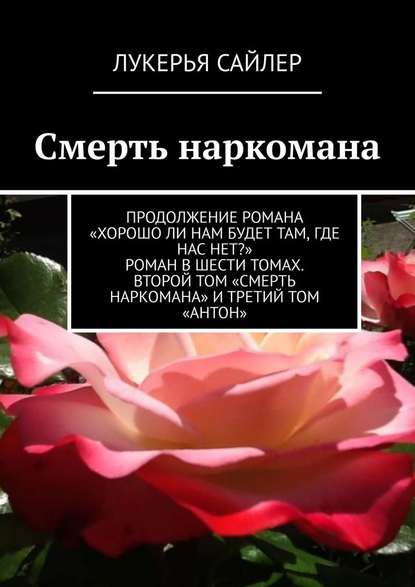 Смерть наркомана. Продолжение романа «Хорошо ли нам будет там, где нас нет?» Роман в шести томах. Второй том «Смерть наркомана» и третий том «Антон» - Лукерья Сайлер