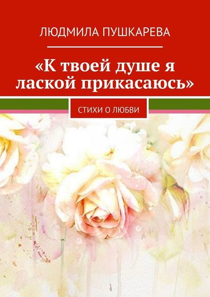 «К твоей душе я лаской прикасаюсь». Стихи о любви - Людмила Пушкарева