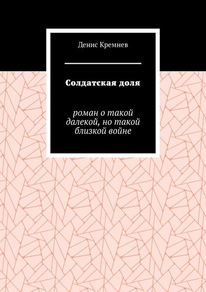 Солдатская доля. Роман о такой далекой, но такой близкой войне — Денис Кремнев