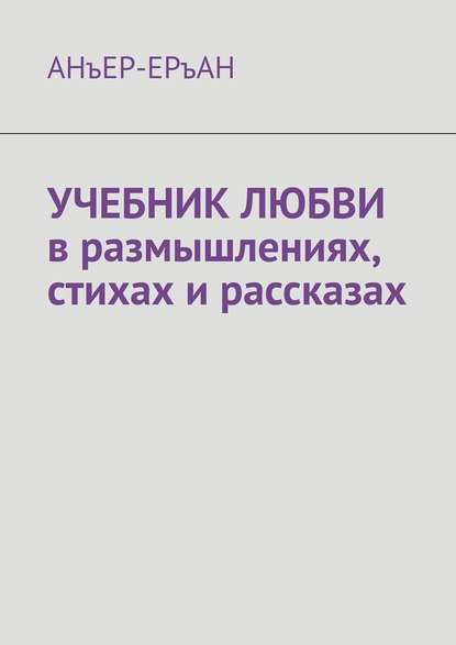 УЧЕБНИК ЛЮБВИ в размышлениях, стихах и рассказах - АНъЕР-ЕРъАН