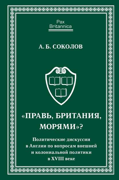 «Правь, Британия, морями»? Политические дискуссии в Англии по вопросам внешней и колониальной политики в XVIII веке — Андрей Борисович Соколов