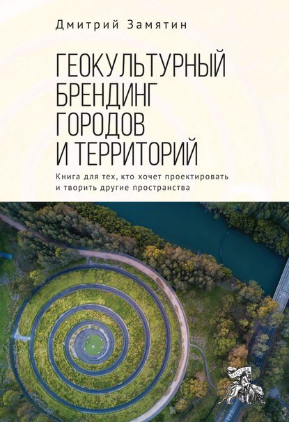 Геокультурный брендинг городов и территорий: от теории к практике. Книга для тех, кто хочет проектировать и творить другие пространства - Дмитрий Николаевич Замятин