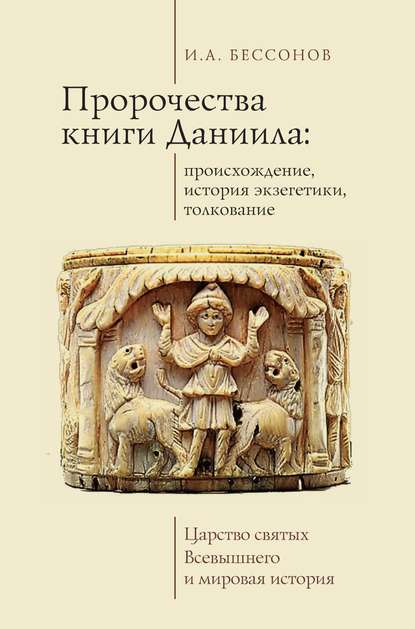 Пророчества книги Даниила: происхождение, история экзегетики, толкование. Царство святых Всевышнего и мировая история - Игорь Бессонов