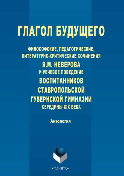 Глагол будущего. Философские, педагогические, литературно-критические сочинения Я. М. Неверова и речевое поведение воспитанников Ставропольской губернской гимназии середины XIX века — Антология