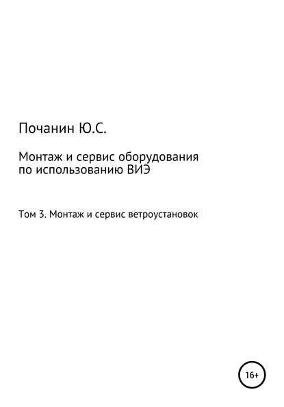 Монтаж и сервис оборудования по использованию возобновляемых источников энергии. Том 3. Монтаж и сервис ветроустановок - Юрий Степанович Почанин