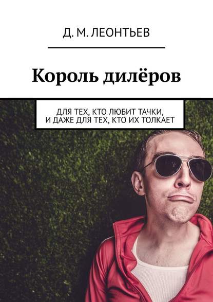 Король дилёров. Для тех, кто любит тачки, и даже для тех, кто их толкает — Дмитрий Михайлович Леонтьев