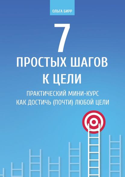 7 простых шагов к цели. Практический мини-курс «Как достичь (почти) любой цели» - Ольга Бирр