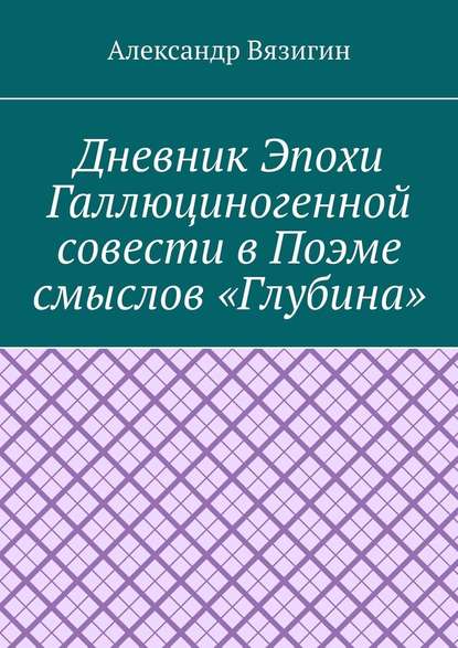 Дневник эпохи галлюциногенной совести в поэме смыслов «Глубина» - Александр Вязигин