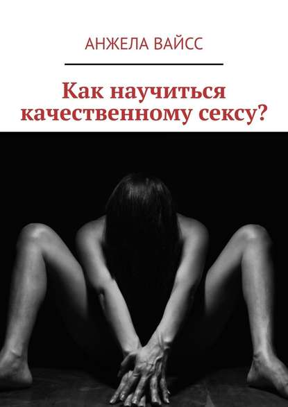 Как научиться качественному сексу? - Анжела Вайсс