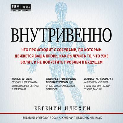 Внутривенно. Что происходит с сосудами, по которым движется ваша кровь, как вылечить то, что уже болит, и не допустить проблем в будущем - Евгений Илюхин