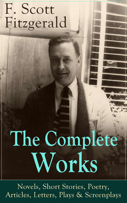 The Complete Works of F. Scott Fitzgerald: Novels, Short Stories, Poetry, Articles, Letters, Plays & Screenplays - Фрэнсис Скотт Фицджеральд