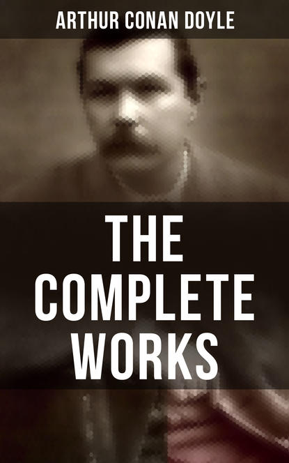 The Complete Works of Sir Arthur Conan Doyle - Артур Конан Дойл