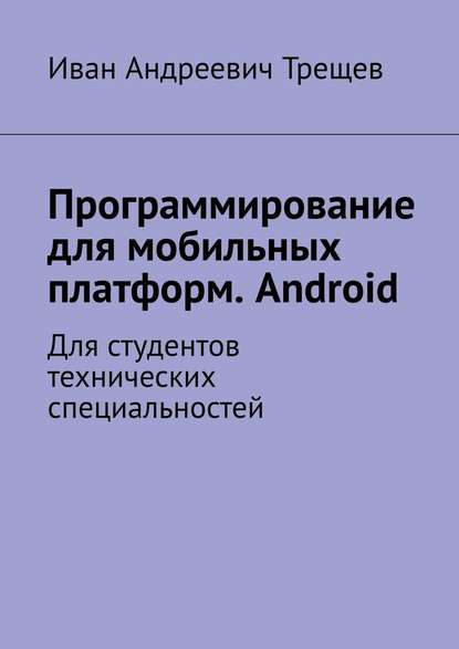 Программирование для мобильных платформ. Android. Для студентов технических специальностей - Иван Андреевич Трещев