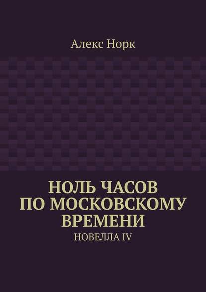 Ноль часов по московскому времени. Новелла IV - Алекс Норк