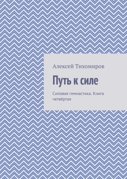 Путь к силе. Силовая гимнастика. Книга четвёртая - Алексей Тихомиров