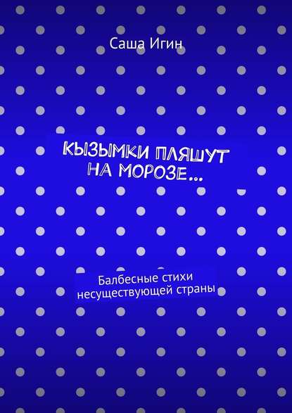 Кызымки пляшут на морозе… Балбесные стихи несуществующей страны - Саша Игин