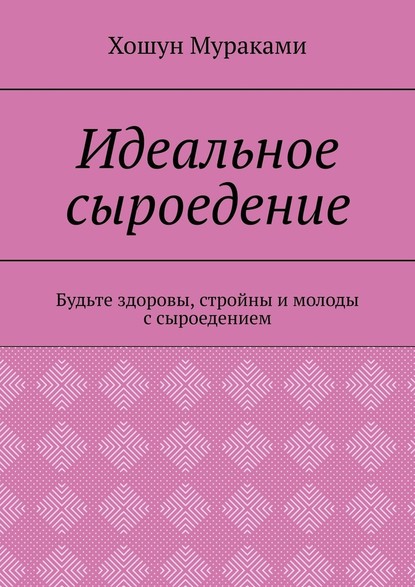 Идеальное сыроедение. Будьте здоровы, стройны и молоды с сыроедением - Хошун Мураками