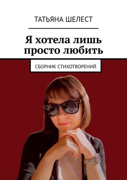 Я хотела лишь просто любить. Сборник стихотворений - Татьяна Шелест