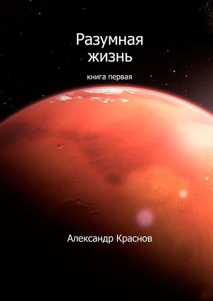 Разумная жизнь. Книга первая - Александр Краснов