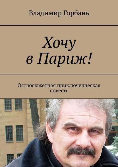 Хочу в Париж! Остросюжетная приключенческая повесть — Владимир Горбань