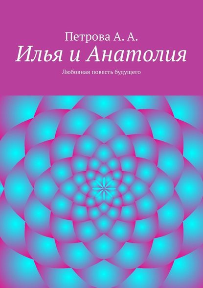 Илья и Анатолия. Любовная повесть будущего - А. А. Петрова