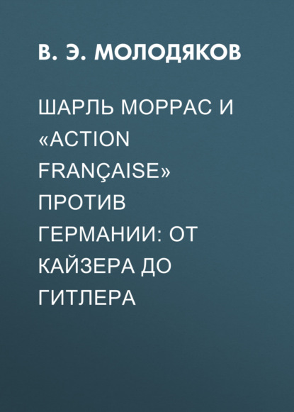 Шарль Моррас и «Action fran?aise» против Германии: от кайзера до Гитлера — Василий Молодяков