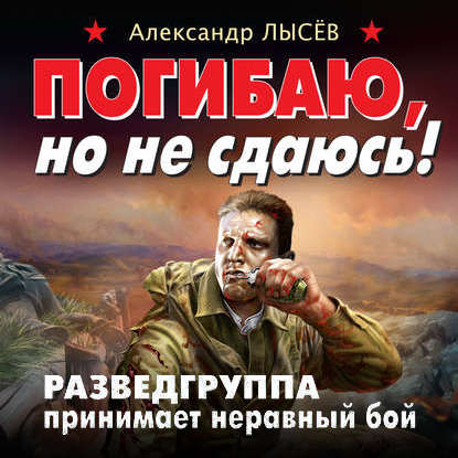 Погибаю, но не сдаюсь! Разведгруппа принимает неравный бой — Александр Лысёв