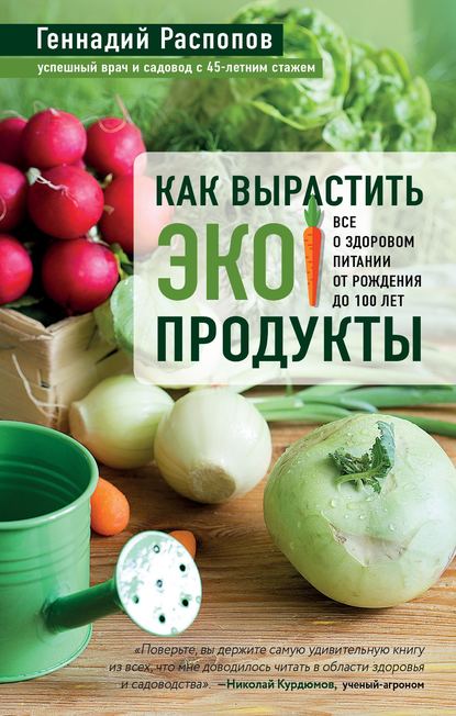 Как вырастить экопродукты. Все о здоровом питании от рождения до 100 лет - Геннадий Распопов