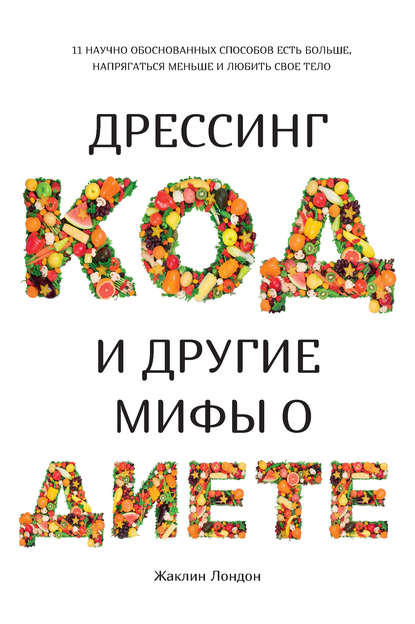 Дрессинг-код и другие мифы о диете. 11 научно обоснованных способов есть больше, напрягаться меньше и любить свое тело - Жаклин Лондон