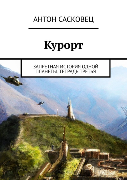 Курорт. Запретная история одной планеты. Тетрадь третья - Антон Сасковец