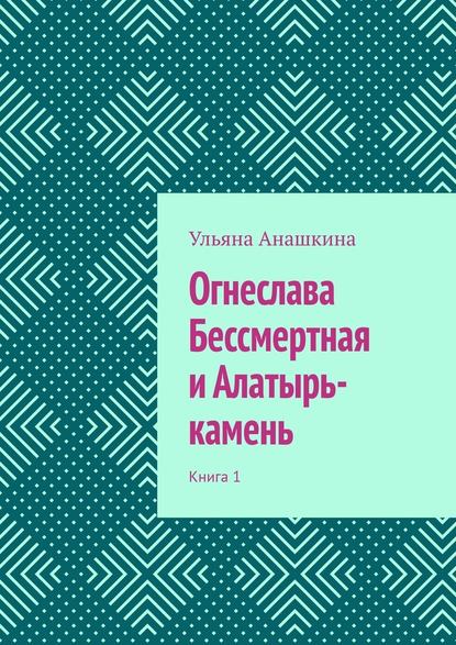 Огнеслава Бессмертная и Алатырь-камень. Книга 1 — Ульяна Анашкина