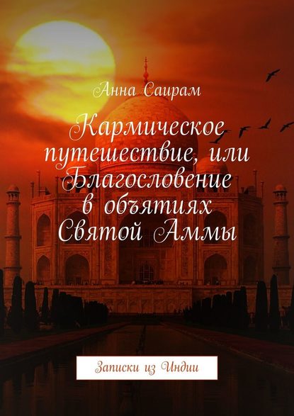 Кармическое путешествие, или Благословение в объятиях Святой Аммы. Записки из Индии — Анна Саирам