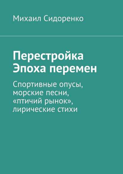 Перестройка. Эпоха перемен. Спортивные опусы, морские песни, «птичий рынок», лирические стихи - Михаил Сидоренко