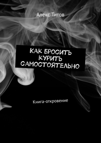 Как бросить курить самостоятельно. Книга-откровение — Алекс Титов