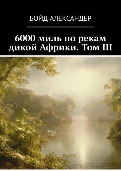 6000 миль по рекам дикой Африки. Том III - Бойд Александер