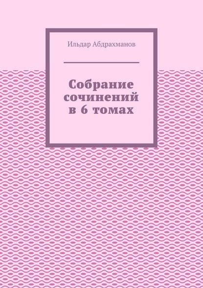 Собрание сочинений в 6 томах — Ильдар Абдрахманов