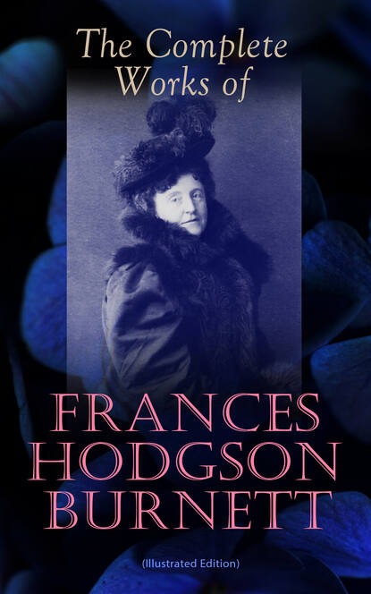 The Complete Works of Frances Hodgson Burnett (Illustrated Edition) — Фрэнсис Элиза Бёрнетт