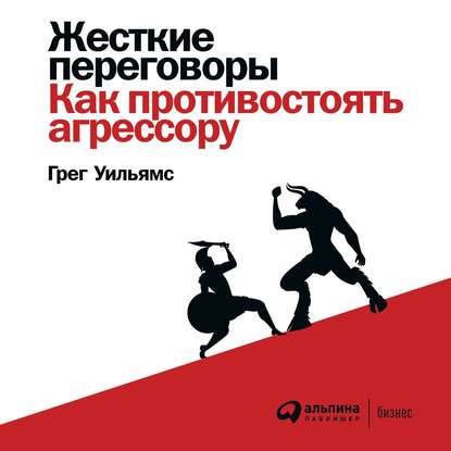 Жесткие переговоры. Как противостоять агрессору - Грег Уильямс