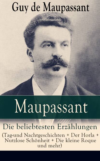 Maupassant: Die beliebtesten Erz?hlungen (Tag-und Nachtgeschichten + Der Horla + Nutzlose Sch?nheit + Die kleine Roque und mehr) - Ги де Мопассан