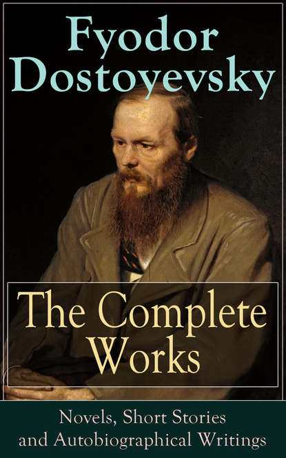 The Complete Works of Fyodor Dostoyevsky: Novels, Short Stories and Autobiographical Writings — Федор Достоевский