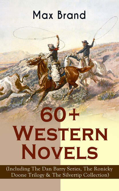 60+ Western Novels by Max Brand (Including The Dan Barry Series, The Ronicky Doone Trilogy & The Silvertip Collection) - Макс Брэнд