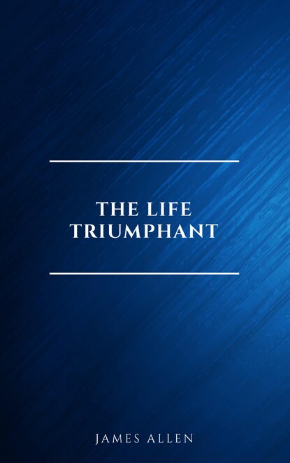 The Life Triumphant - Mastering the Heart and Mind — Джеймс Аллен