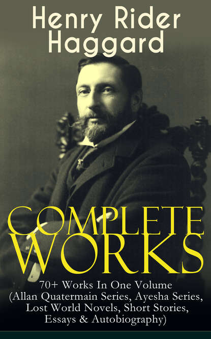 Complete Works of Henry Rider Haggard: 70+ Works In One Volume (Allan Quatermain Series, Ayesha Series, Lost World Novels, Short Stories, Essays & Autobiography) — Генри Райдер Хаггард