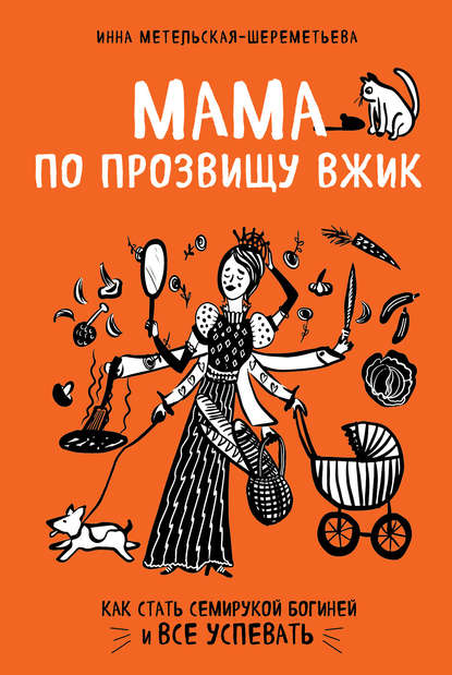 Мама по прозвищу Вжик. Как стать семирукой богиней и все успевать - Инна Метельская-Шереметьева